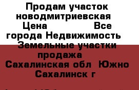 Продам участок новодмитриевская › Цена ­ 530 000 - Все города Недвижимость » Земельные участки продажа   . Сахалинская обл.,Южно-Сахалинск г.